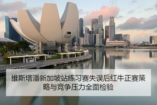维斯塔潘新加坡站练习赛失误后红牛正赛策略与竞争压力全面检验